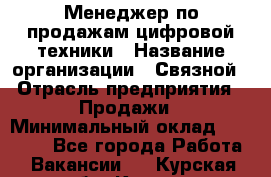 Менеджер по продажам цифровой техники › Название организации ­ Связной › Отрасль предприятия ­ Продажи › Минимальный оклад ­ 28 000 - Все города Работа » Вакансии   . Курская обл.,Курск г.